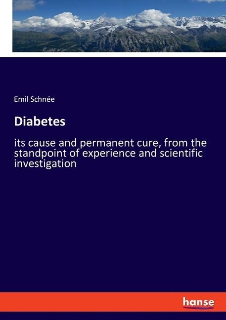Diabetes: its cause and permanent cure, from the standpoint of experience and scientific investigation