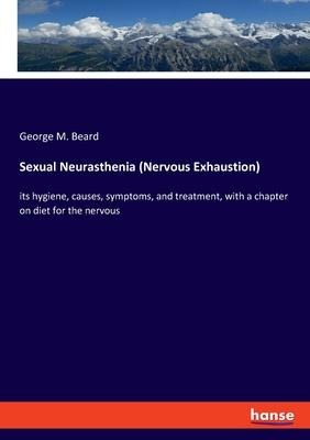 Sexual Neurasthenia (Nervous Exhaustion): its hygiene, causes, symptoms, and treatment, with a chapter on diet for the nervous