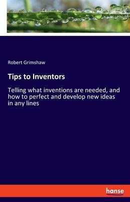 Tips to Inventors: Telling what inventions are needed, and how to perfect and develop new ideas in any lines