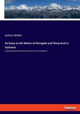 An Essay on the Waters of Harrogate and Thorp-Arch in Yorkshire: Containing some directions for their use in diseases
