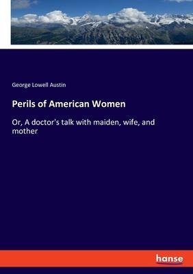 Perils of American Women: Or, A doctors talk with maiden, wife, and mother