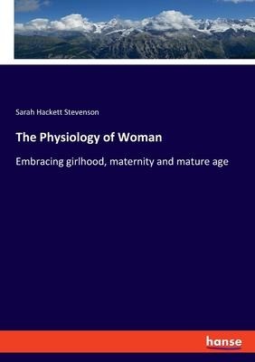 The Physiology of Woman: Embracing girlhood, maternity and mature age