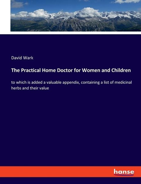 The Practical Home Doctor for Women and Children: to which is added a valuable appendix, containing a list of medicinal herbs and their value