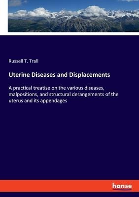 Uterine Diseases and Displacements: A practical treatise on the various diseases, malpositions, and structural derangements of the uterus and its appendages