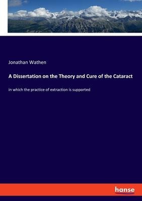 A Dissertation on the Theory and Cure of the Cataract: in which the practice of extraction is supported