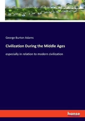 Civilization During the Middle Ages: especially in relation to modern civilization