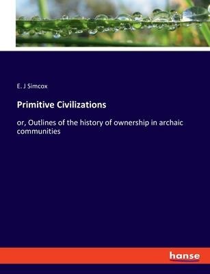 Primitive Civilizations: or, Outlines of the history of ownership in archaic communities