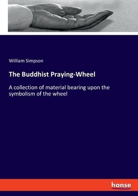 The Buddhist Praying-Wheel: A collection of material bearing upon the symbolism of the wheel