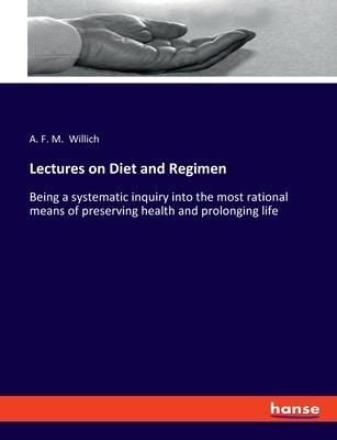Lectures on Diet and Regimen: Being a systematic inquiry into the most rational means of preserving health and prolonging life