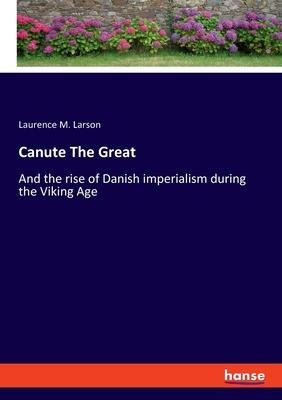 Canute The Great: And the rise of Danish imperialism during the Viking Age