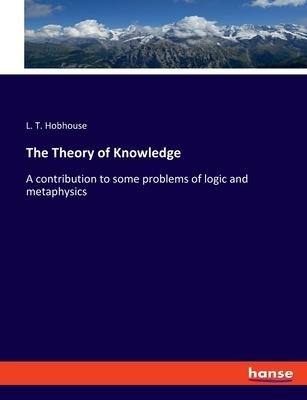 The Theory of Knowledge: A contribution to some problems of logic and metaphysics
