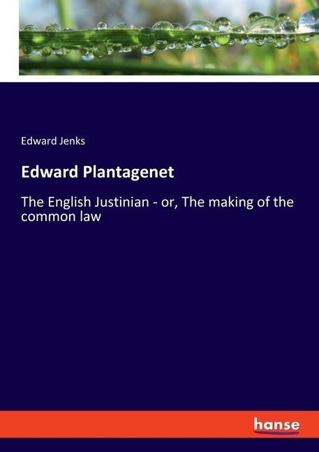 Edward Plantagenet: The English Justinian - or, The making of the common law
