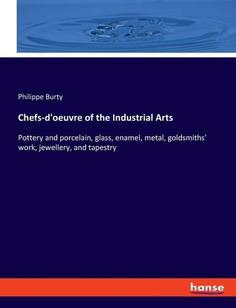 Chefs-doeuvre of the Industrial Arts: Pottery and porcelain, glass, enamel, metal, goldsmiths work, jewellery, and tapestry