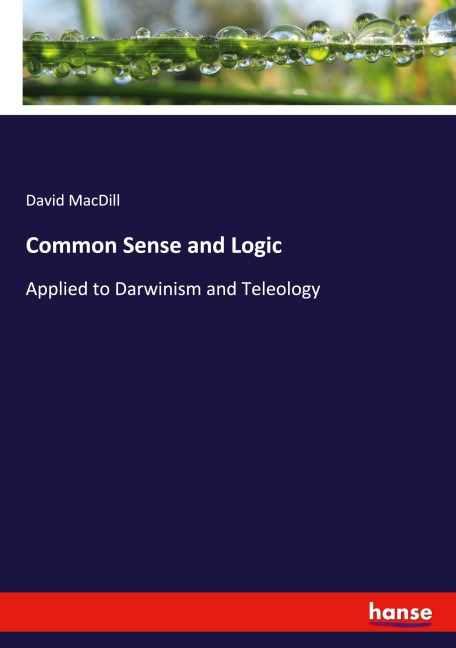 Common Sense and Logic: Applied to Darwinism and Teleology