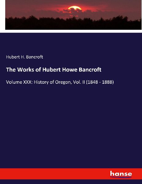 The Works of Hubert Howe Bancroft: Volume XXX: History of Oregon, Vol. II (1848 - 1888)