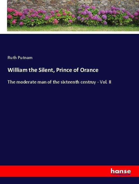 William the Silent, Prince of Orance: The moderate man of the sixteenth centruy - Vol. II