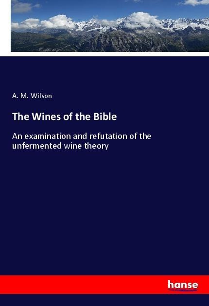 The Wines of the Bible: An examination and refutation of the unfermented wine theory