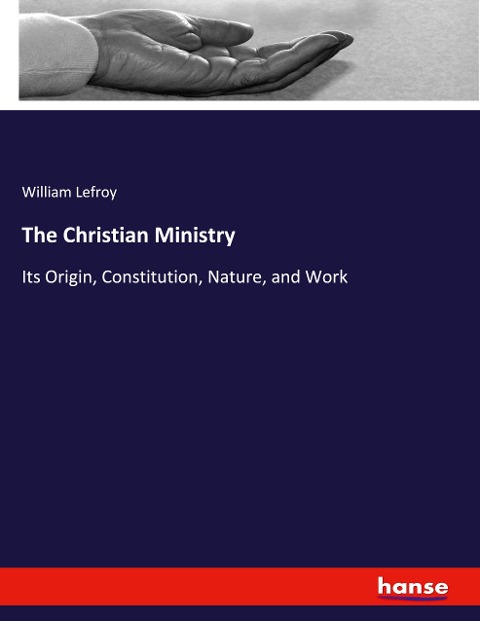 The Christian Ministry: Its Origin, Constitution, Nature, and Work