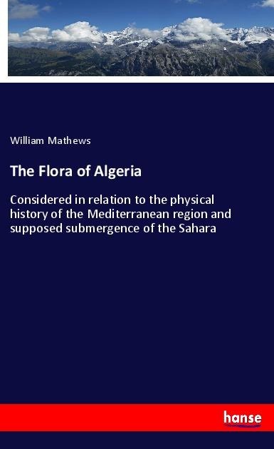 The Flora of Algeria: Considered in relation to the physical history of the Mediterranean region and supposed submergence of the Sahara