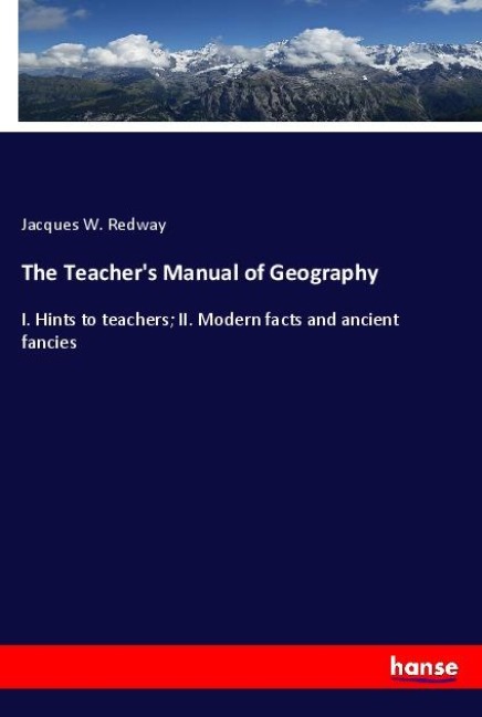 The Teachers Manual of Geography: I. Hints to teachers; II. Modern facts and ancient fancies
