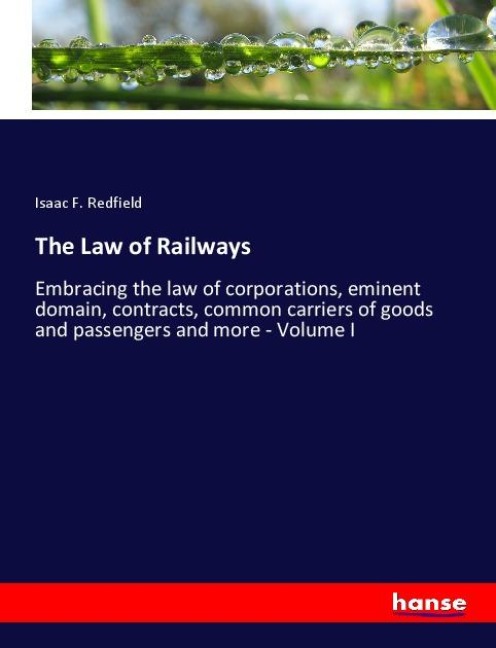 The Law of Railways: Embracing the law of corporations, eminent domain, contracts, common carriers of goods and passengers and more - Volume I