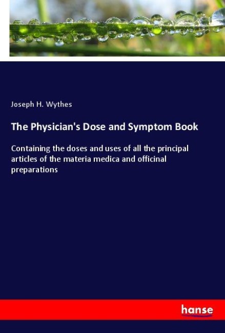 The Physicians Dose and Symptom Book: Containing the doses and uses of all the principal articles of the materia medica and officinal preparations