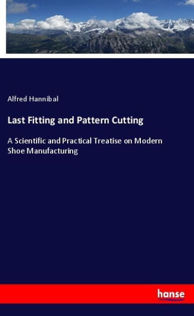 Last Fitting and Pattern Cutting: A Scientific and Practical Treatise on Modern Shoe Manufacturing