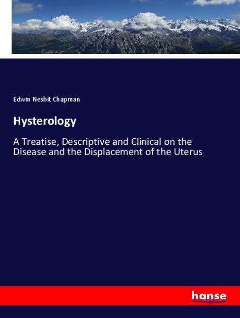 Hysterology: A Treatise, Descriptive and Clinical on the Disease and the Displacement of the Uterus