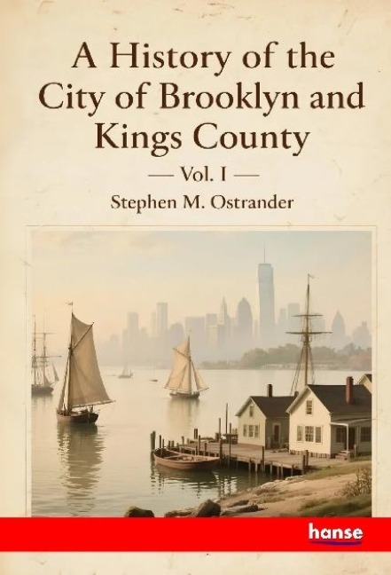 A History of the City of Brooklyn and Kings County: Vol. I