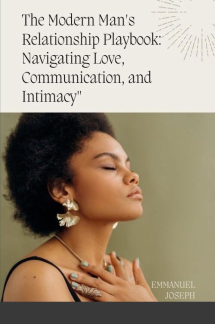 The Modern Mans Relationship Playbook: Navigating Love, Communication, and Intimacy