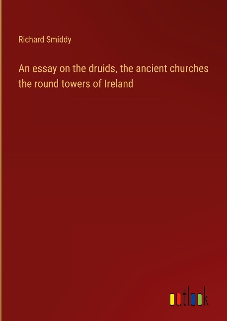 An essay on the druids, the ancient churches the round towers of Ireland