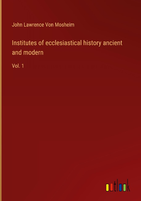 Institutes of ecclesiastical history ancient and modern: Vol. 1