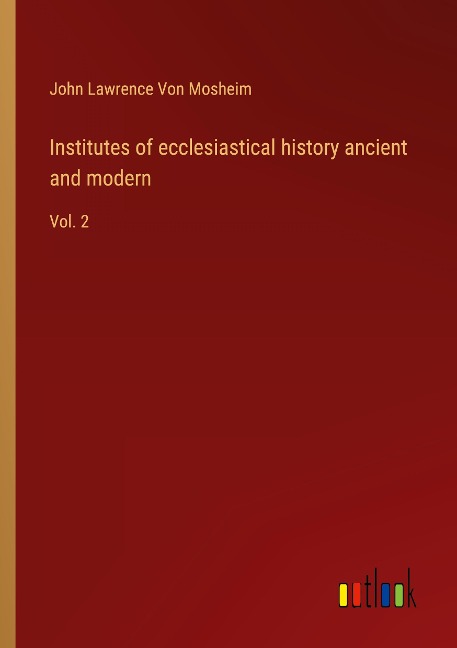 Institutes of ecclesiastical history ancient and modern: Vol. 2