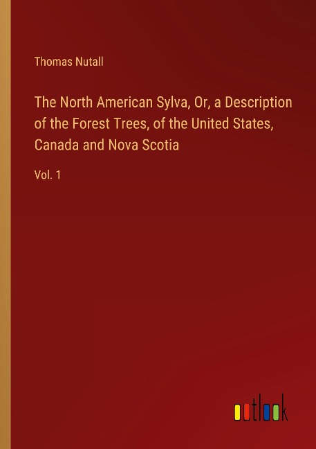 The North American Sylva, Or, a Description of the Forest Trees, of the United States, Canada and Nova Scotia: Vol. 1