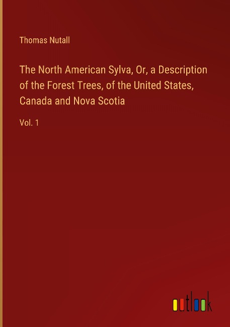 The North American Sylva, Or, a Description of the Forest Trees, of the United States, Canada and Nova Scotia: Vol. 1