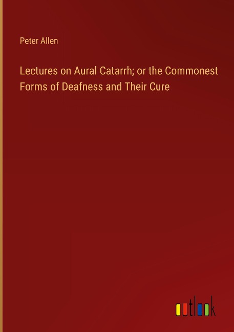 Lectures on Aural Catarrh; or the Commonest Forms of Deafness and Their Cure