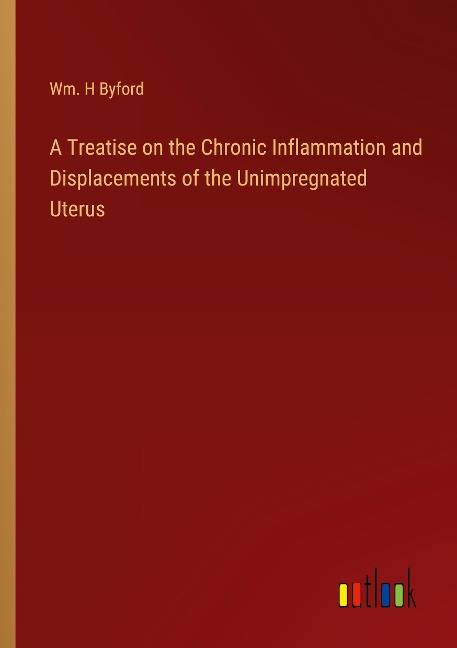 A Treatise on the Chronic Inflammation and Displacements of the Unimpregnated Uterus