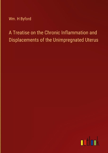 A Treatise on the Chronic Inflammation and Displacements of the Unimpregnated Uterus