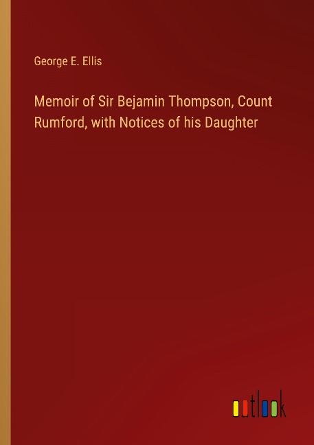 Memoir of Sir Bejamin Thompson, Count Rumford, with Notices of his Daughter