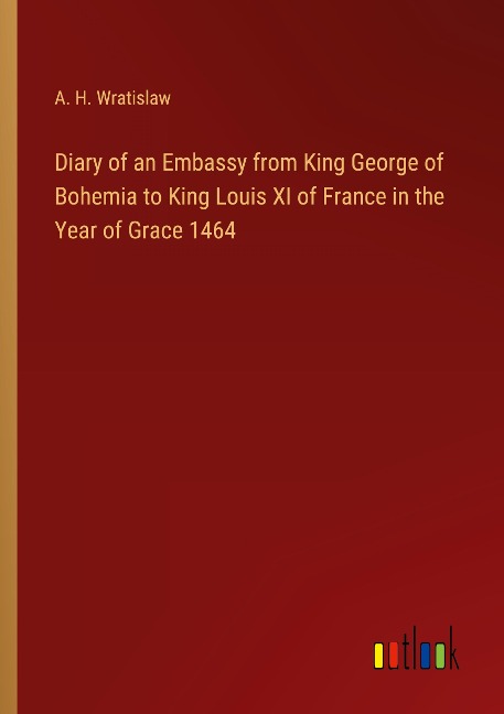 Diary of an Embassy from King George of Bohemia to King Louis XI of France in the Year of Grace 1464