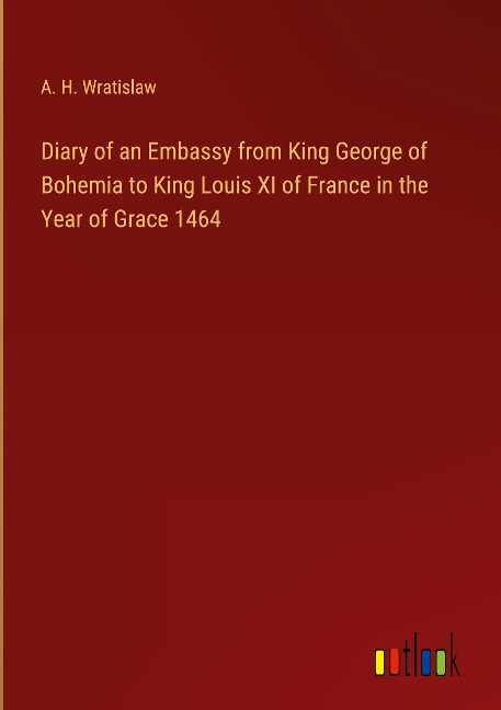 Diary of an Embassy from King George of Bohemia to King Louis XI of France in the Year of Grace 1464