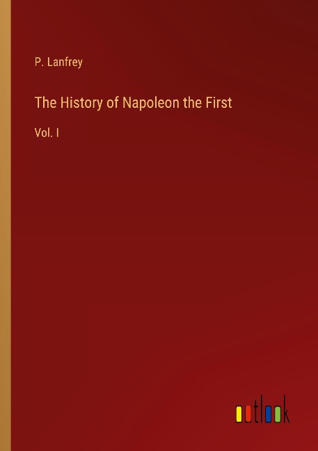 The History of Napoleon the First: Vol. I
