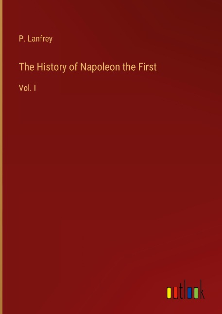 The History of Napoleon the First: Vol. I