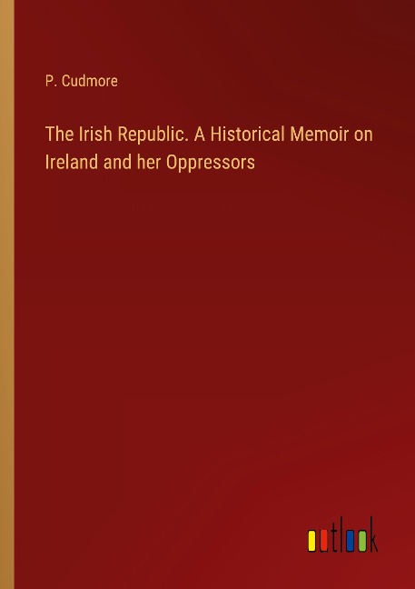 The Irish Republic. A Historical Memoir on Ireland and her Oppressors