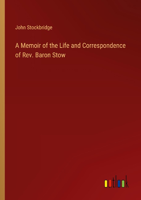 A Memoir of the Life and Correspondence of Rev. Baron Stow