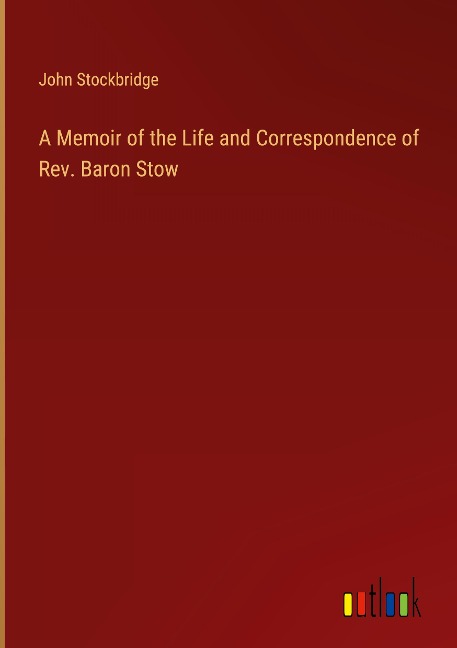 A Memoir of the Life and Correspondence of Rev. Baron Stow