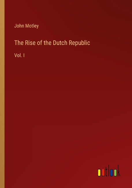 The Rise of the Dutch Republic: Vol. I