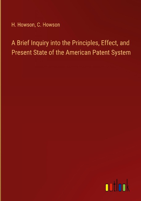 A Brief Inquiry into the Principles, Effect, and Present State of the American Patent System