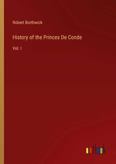 History of the Princes De Conde: Vol. I