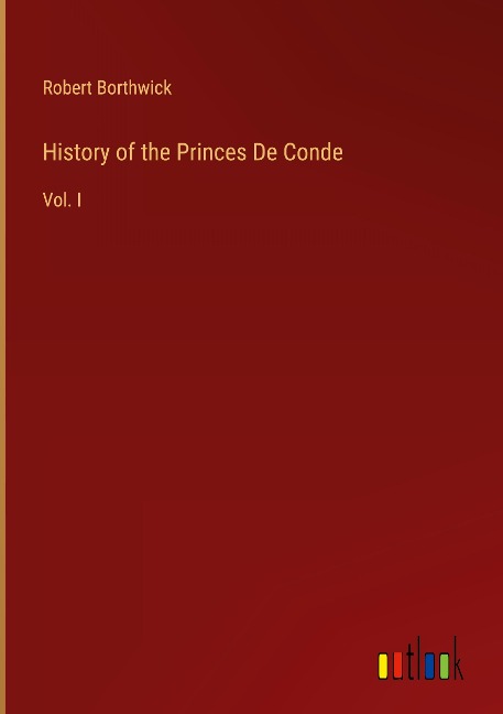 History of the Princes De Conde: Vol. I